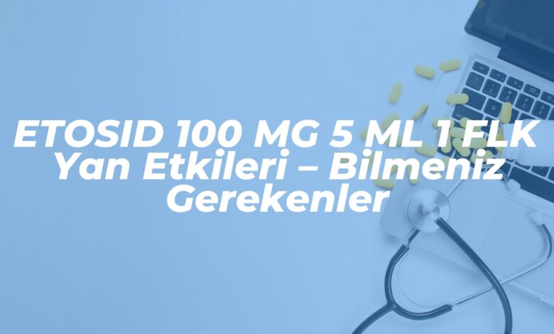 etosid 100 mg 5 ml 1 flk yan etkileri bilmeniz gerekenler 1740402081